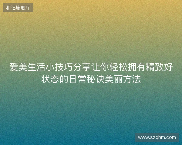 爱美生活小技巧分享让你轻松拥有精致好状态的日常秘诀美丽方法 爱美生活小技巧分享让你轻松拥有精致好状态的日常秘诀美丽方法