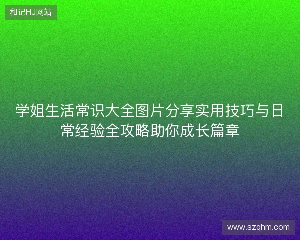 学姐生活常识大全图片分享实用技巧与日常经验全攻略助你成长篇章