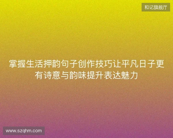 掌握生活押韵句子创作技巧让平凡日子更有诗意与韵味提升表达魅力 掌握生活押韵句子创作技巧让平凡日子更有诗意与韵味提升表达魅力